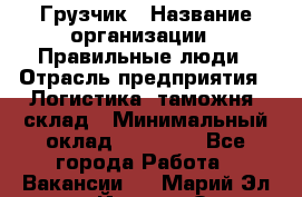 Грузчик › Название организации ­ Правильные люди › Отрасль предприятия ­ Логистика, таможня, склад › Минимальный оклад ­ 20 000 - Все города Работа » Вакансии   . Марий Эл респ.,Йошкар-Ола г.